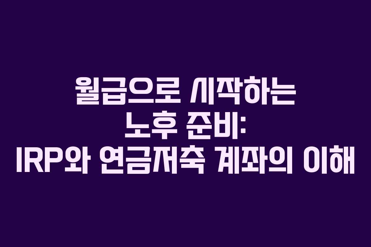 월급으로 시작하는 노후 준비: IRP와 연금저축 계좌의 이해