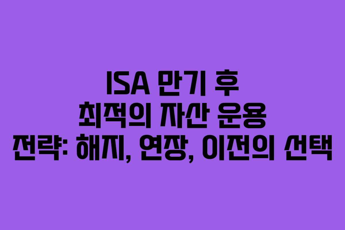 ISA 만기 후 최적의 자산 운용 전략: 해지, 연장, 이전의 선택
