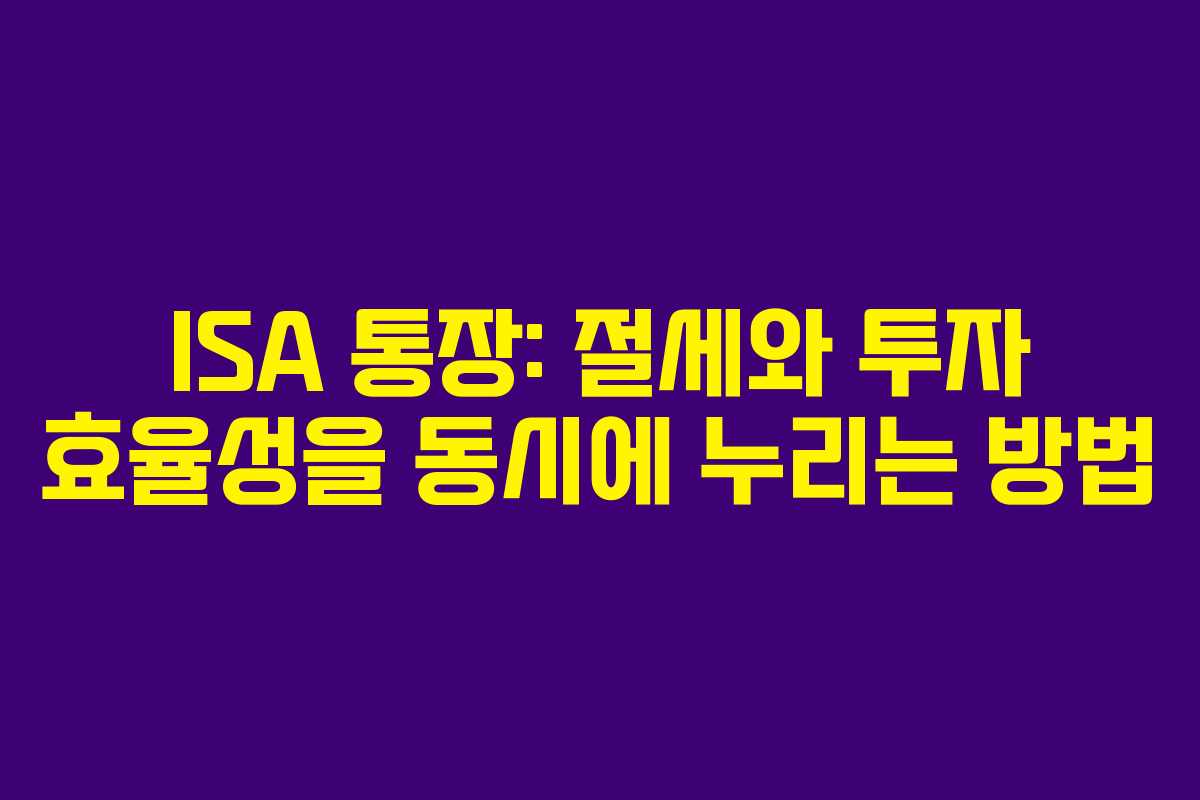 ISA 통장: 절세와 투자 효율성을 동시에 누리는 방법