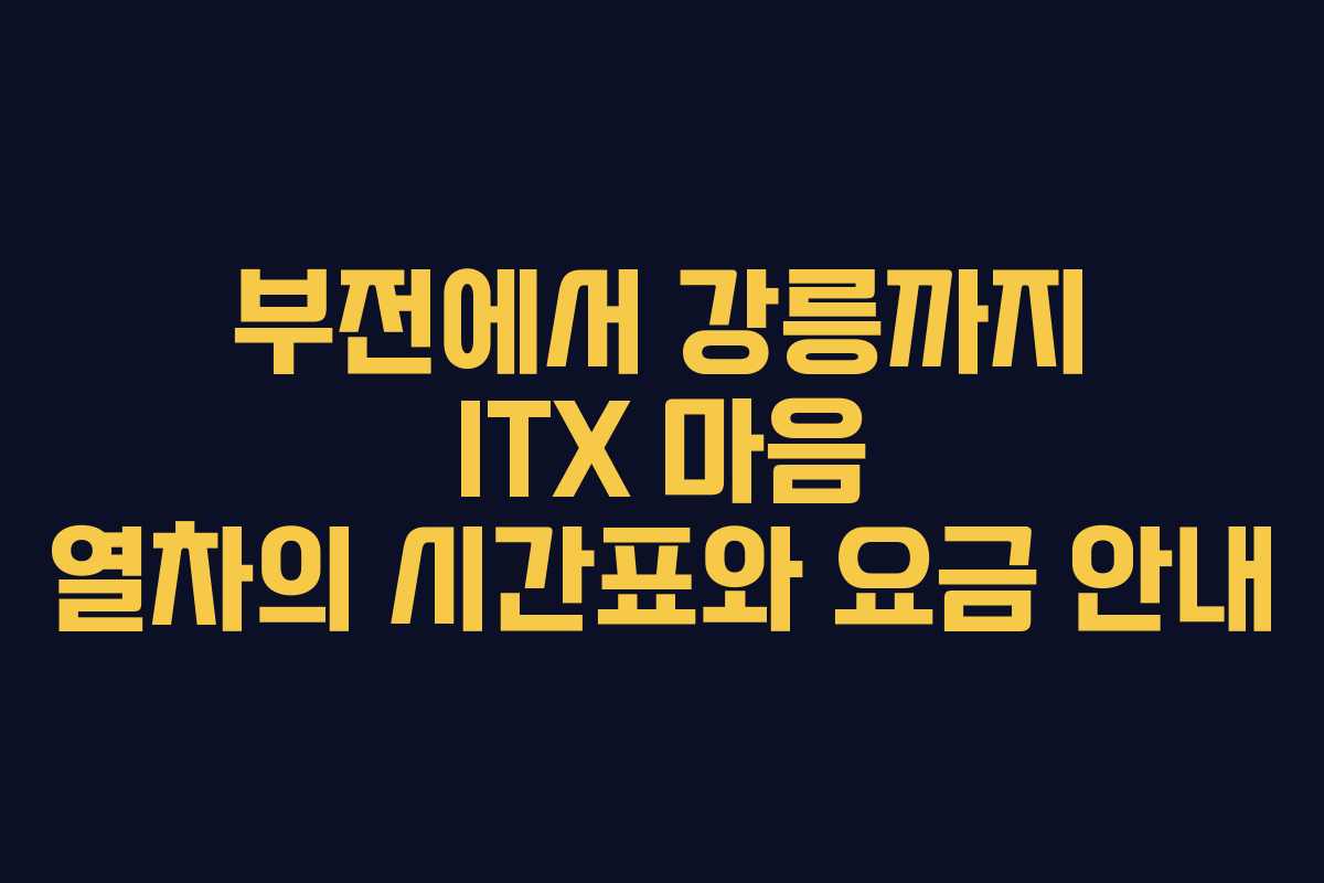 부전에서 강릉까지 ITX 마음 열차의 시간표와 요금 안내