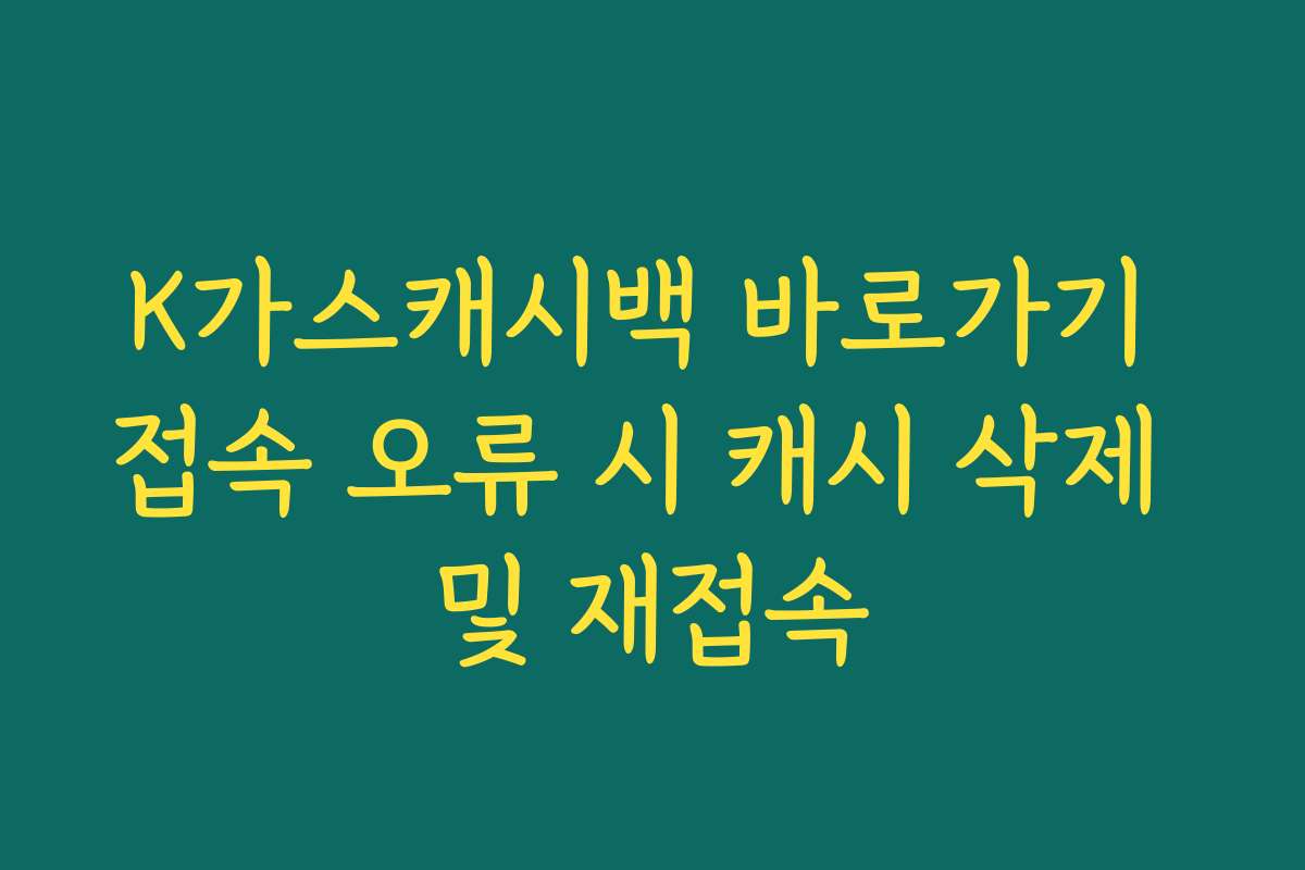 K가스캐시백 바로가기 접속 오류 시 캐시 삭제 및 재접속