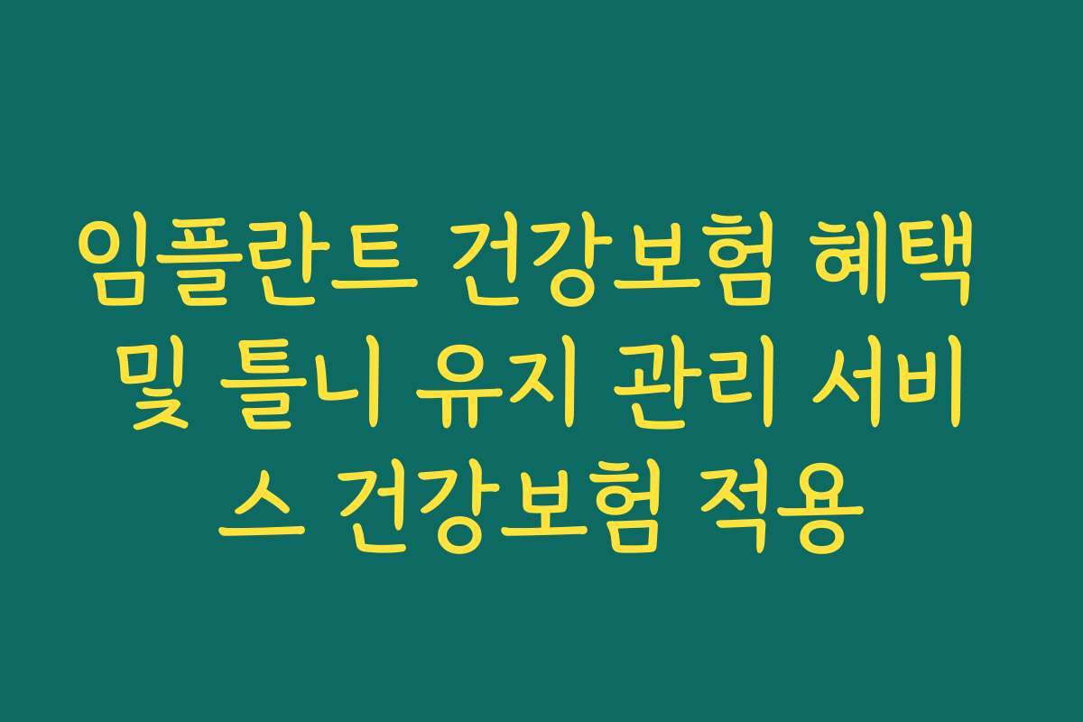 임플란트 건강보험 혜택 및 틀니 유지 관리 서비스 건강보험 적용