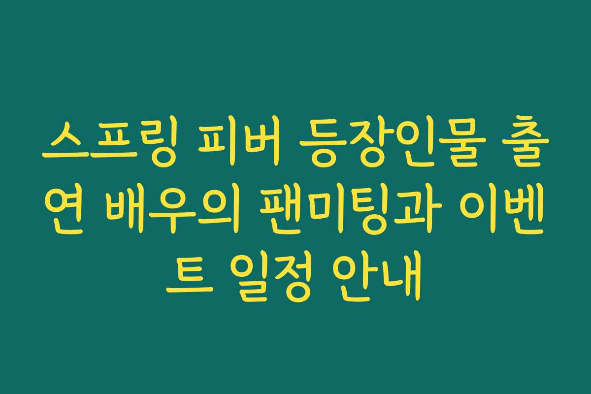 스프링 피버 등장인물 출연 배우의 팬미팅과 이벤트 일정 안내