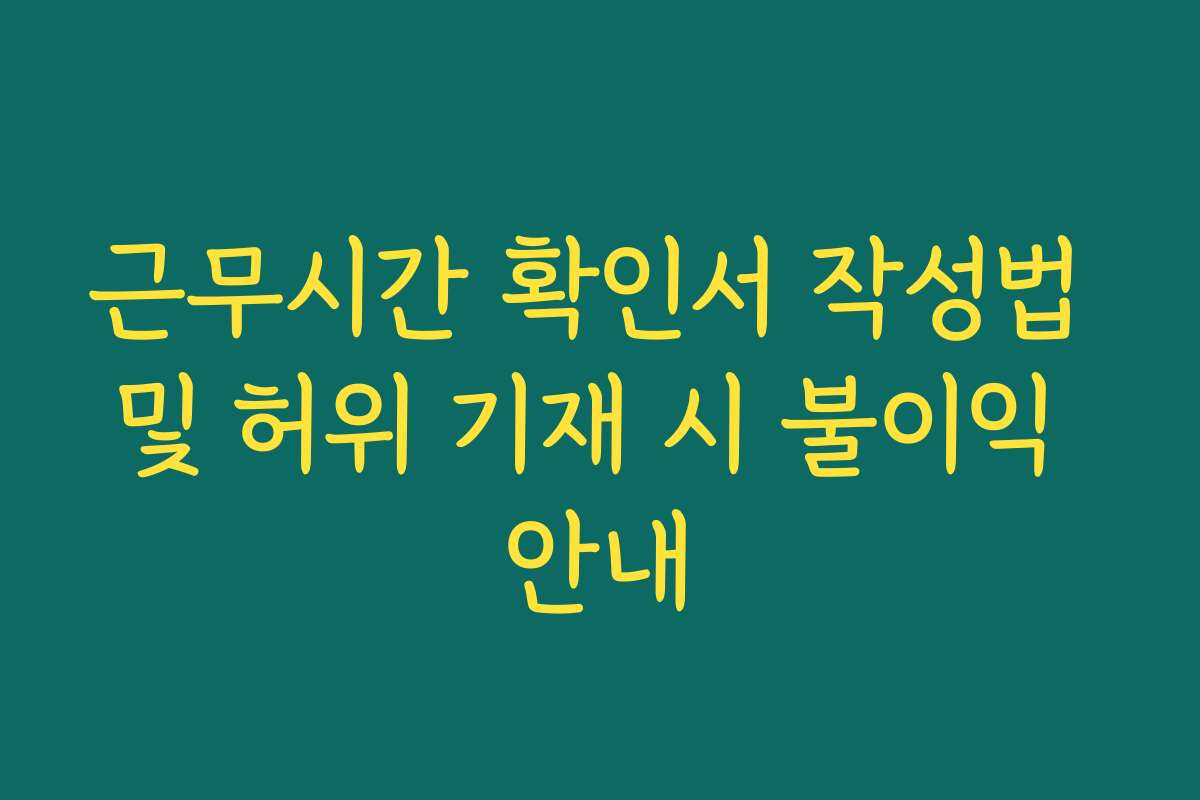 근무시간 확인서 작성법 및 허위 기재 시 불이익 안내