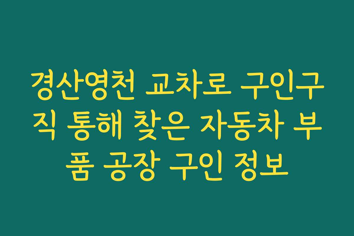 경산영천 교차로 구인구직 통해 찾은 자동차 부품 공장 구인 정보