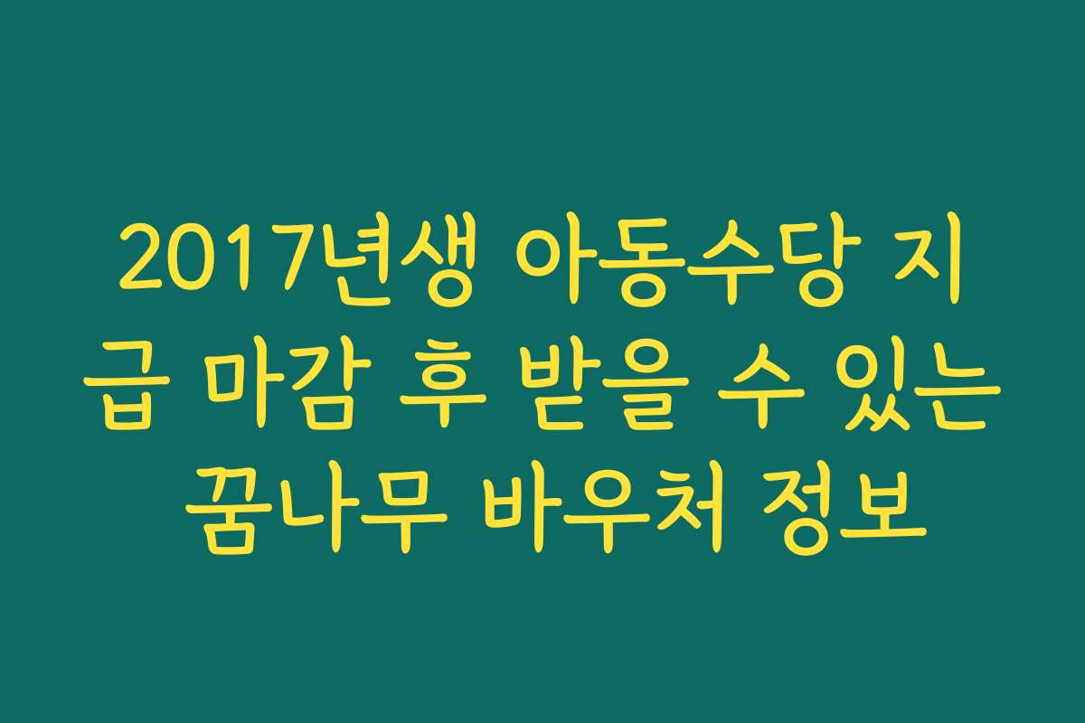 2017년생 아동수당 지급 마감 후 받을 수 있는 꿈나무 바우처 정보