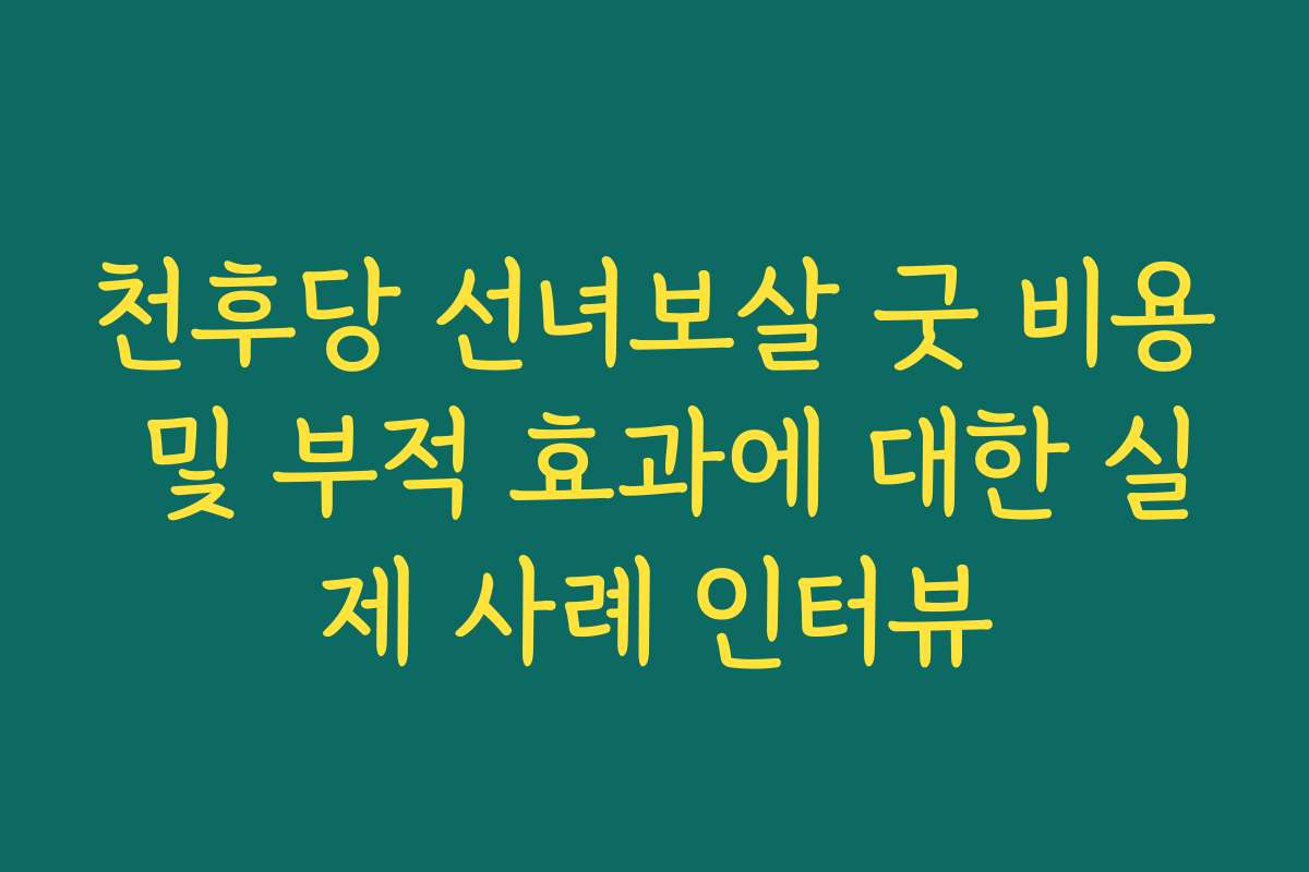 천후당 선녀보살 굿 비용 및 부적 효과에 대한 실제 사례 인터뷰