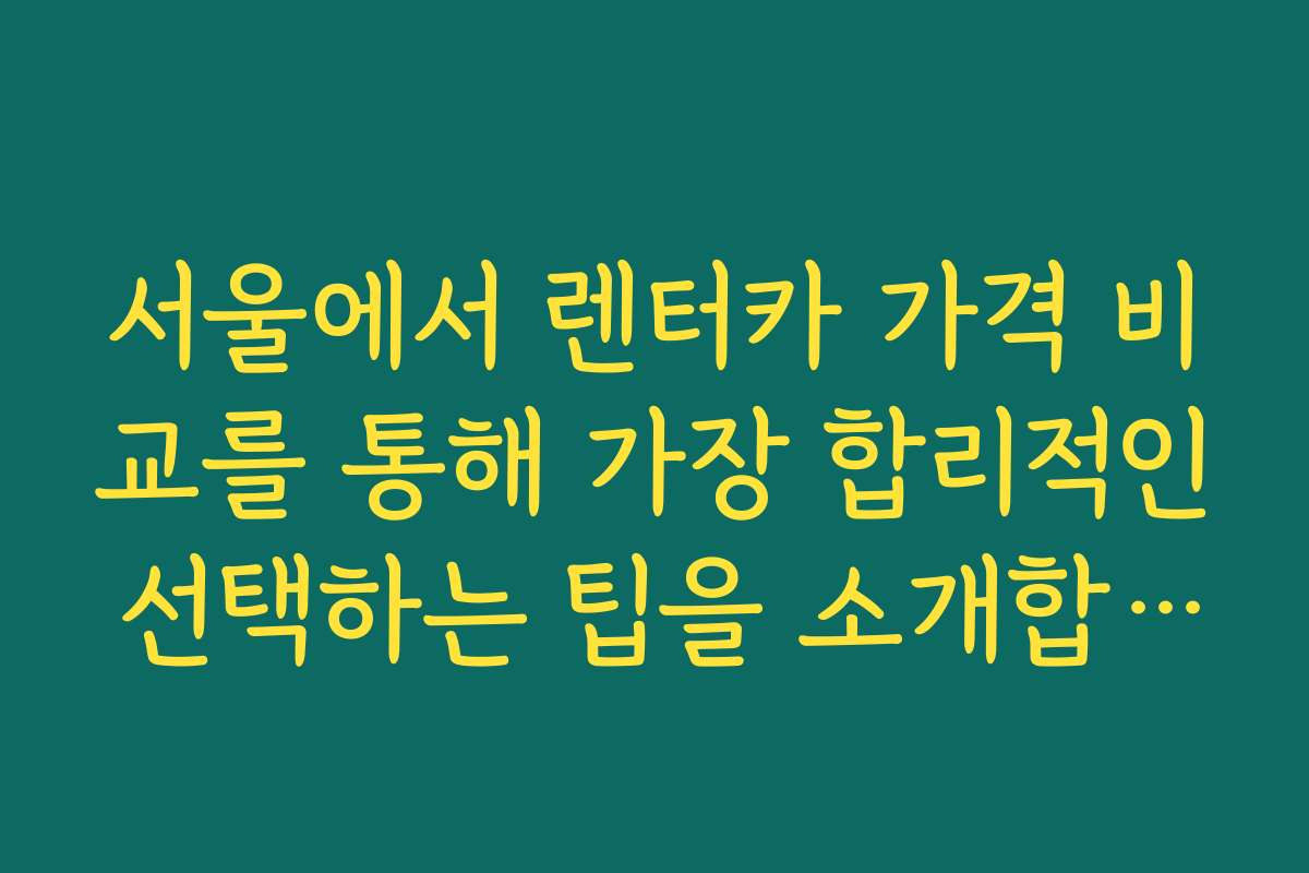 서울에서 렌터카 가격 비교를 통해 가장 합리적인 선택하는 팁을 소개합니다