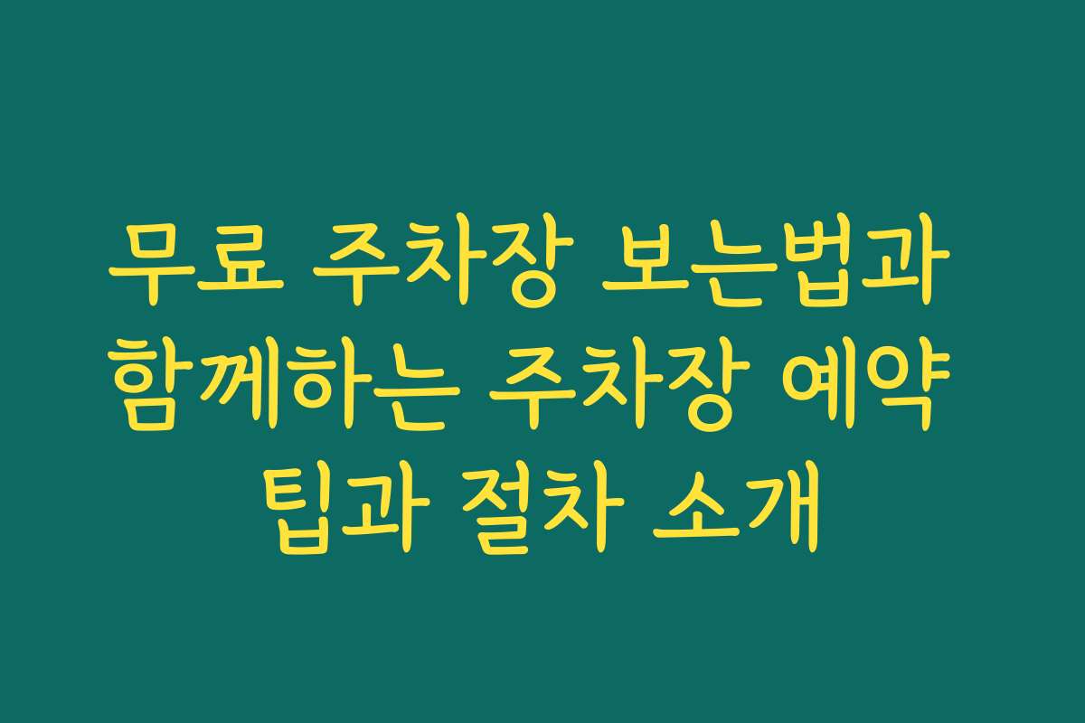 무료 주차장 보는법과 함께하는 주차장 예약 팁과 절차 소개