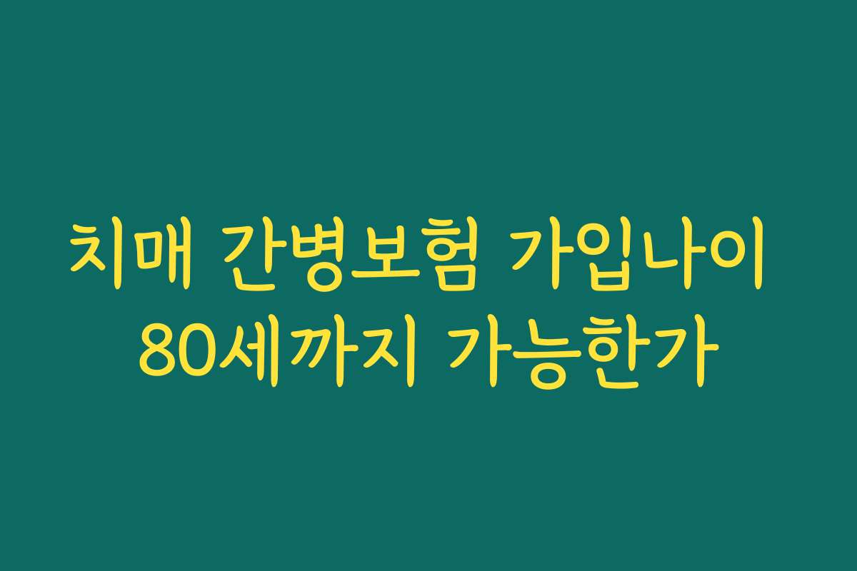 치매 간병보험 가입나이 80세까지 가능한가