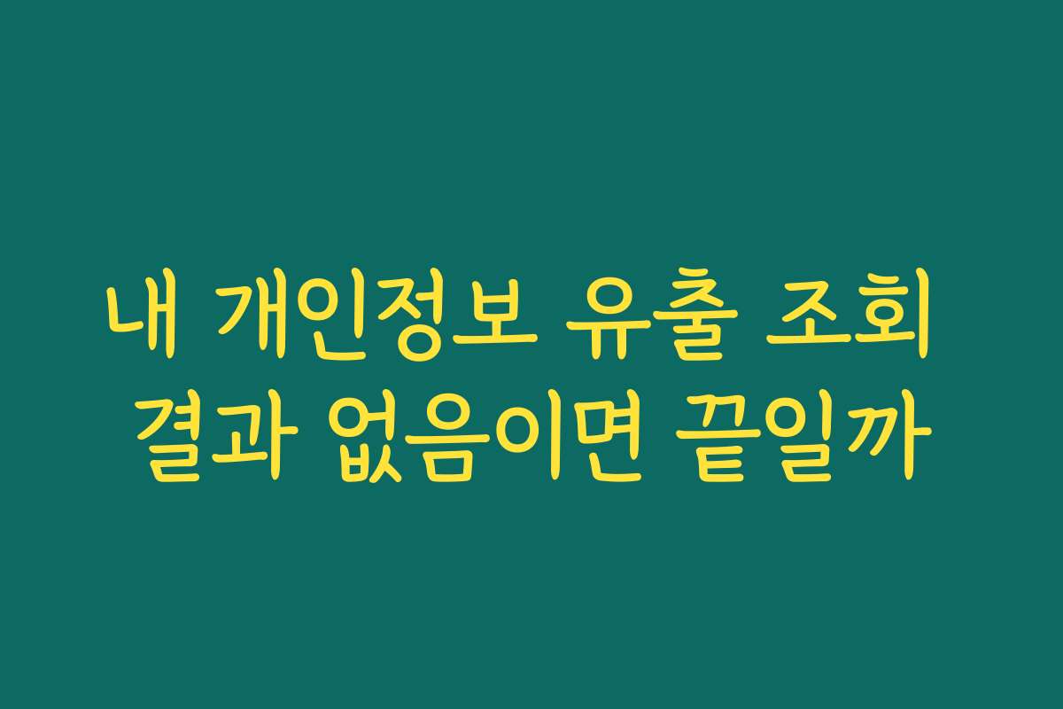 내 개인정보 유출 조회 결과 없음이면 끝일까