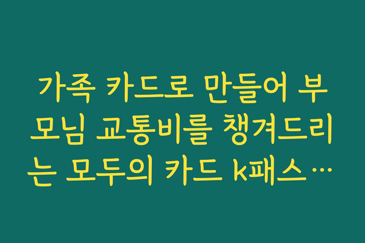가족 카드로 만들어 부모님 교통비를 챙겨드리는 모두의 카드 k패스 발급