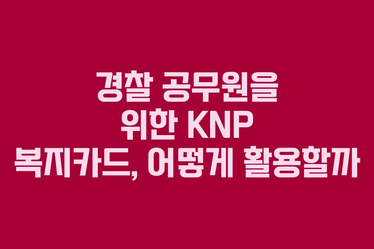 경찰 공무원을 위한 KNP 복지카드, 어떻게 활용할까
