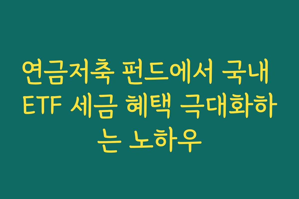 연금저축 펀드에서 국내 ETF 세금 혜택 극대화하는 노하우