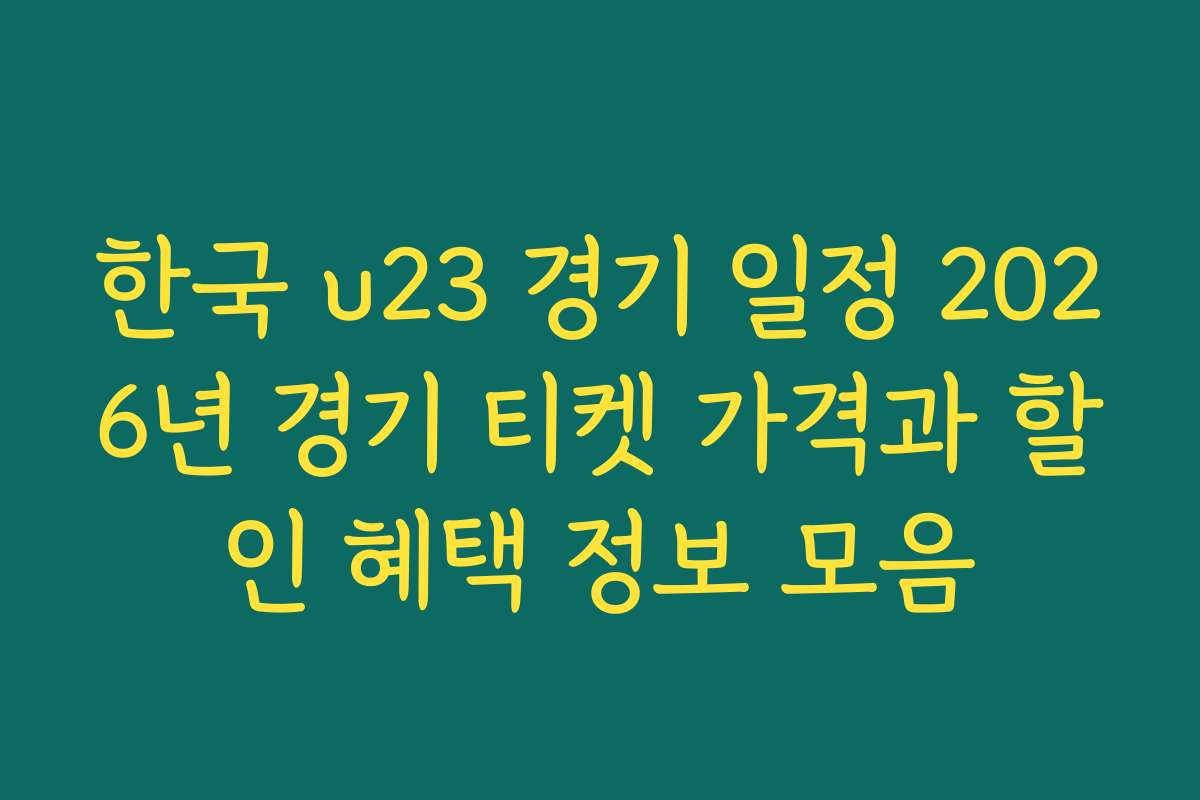 한국 u23 경기 일정 2026년 경기 티켓 가격과 할인 혜택 정보 모음