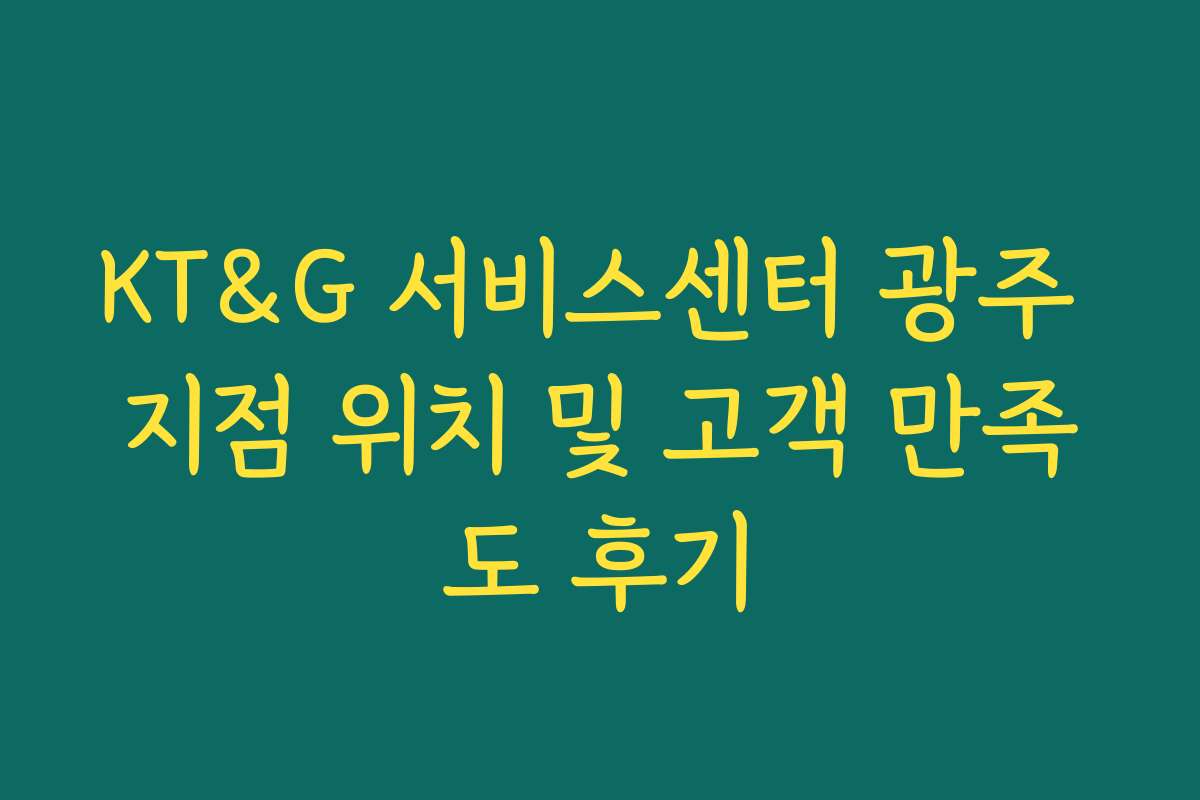 KT&G 서비스센터 광주 지점 위치 및 고객 만족도 후기