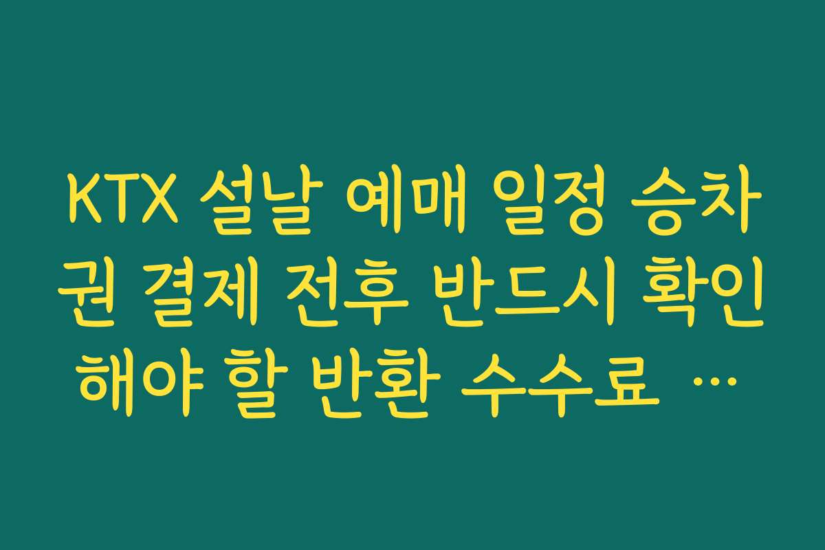 KTX 설날 예매 일정 승차권 결제 전후 반드시 확인해야 할 반환 수수료 체크리스트