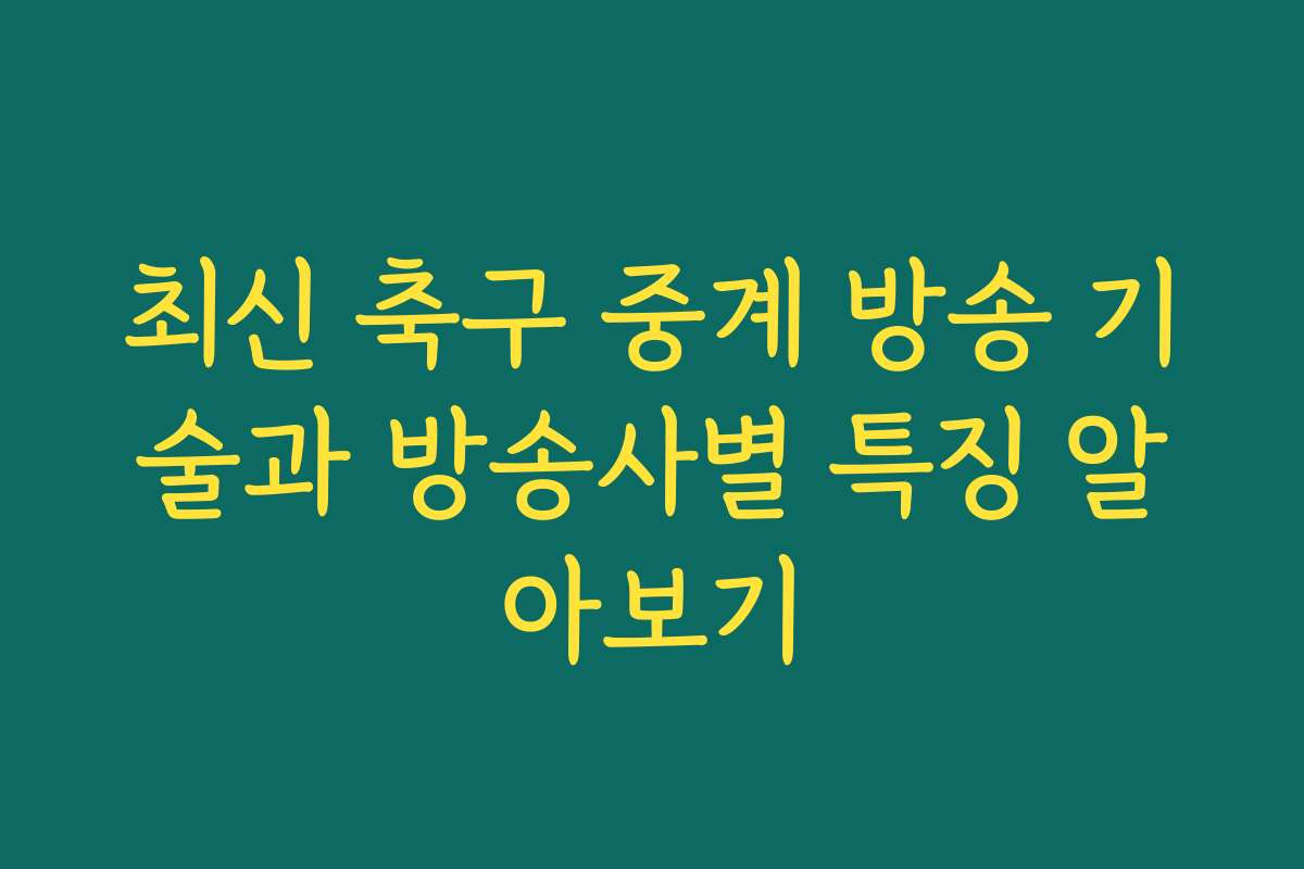 최신 축구 중계 방송 기술과 방송사별 특징 알아보기
