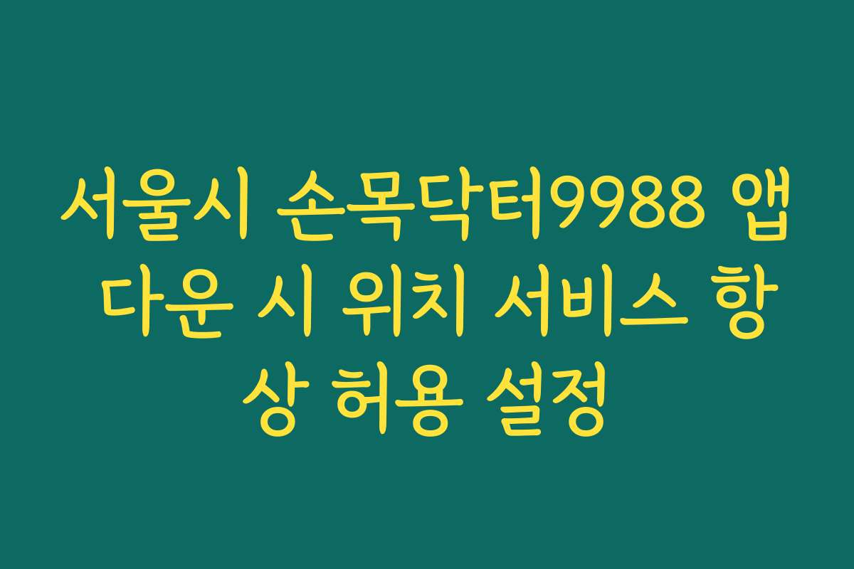 서울시 손목닥터9988 앱 다운 시 위치 서비스 항상 허용 설정