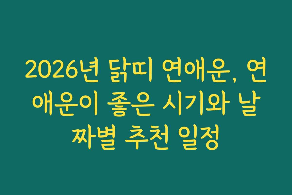 2026년 닭띠 연애운, 연애운이 좋은 시기와 날짜별 추천 일정