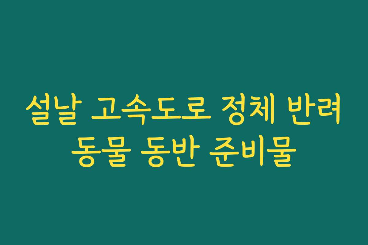 설날 고속도로 정체 반려동물 동반 준비물