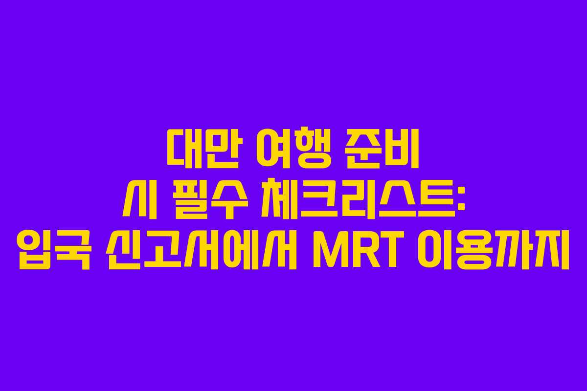 대만 여행 준비 시 필수 체크리스트: 입국 신고서에서 MRT 이용까지