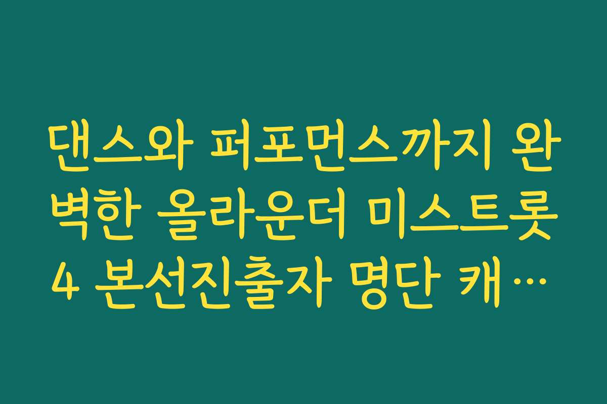 댄스와 퍼포먼스까지 완벽한 올라운더 미스트롯4 본선진출자 명단 캐릭터 특징