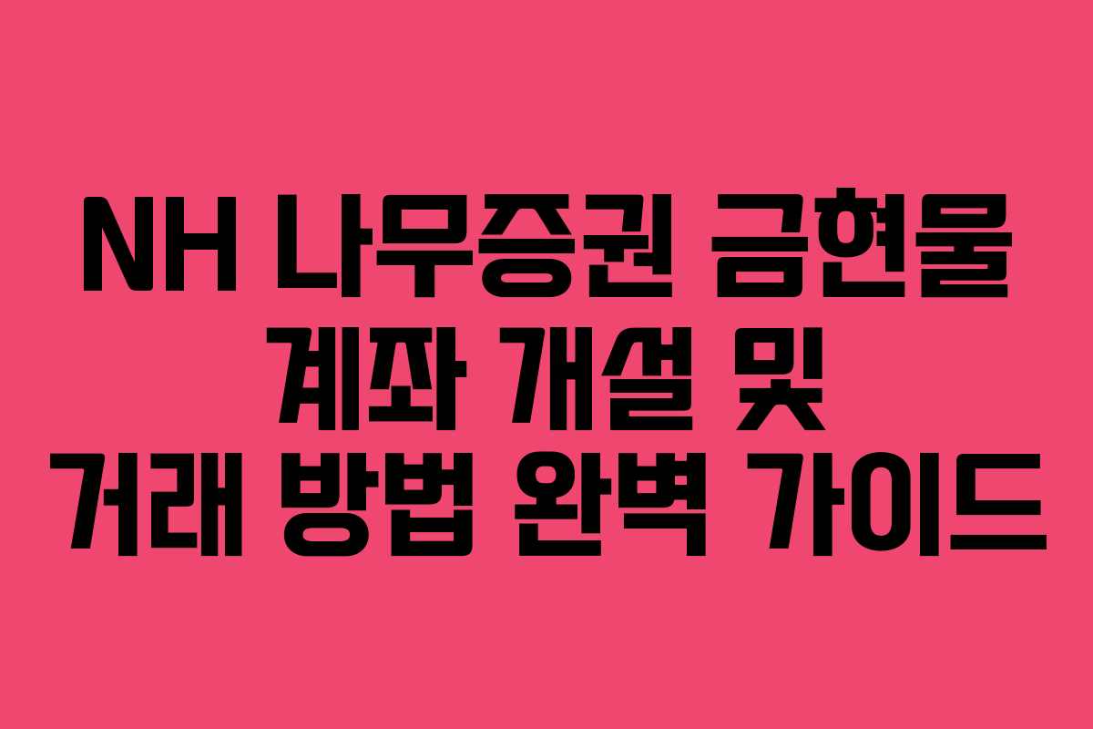 NH 나무증권 금현물 계좌 개설 및 거래 방법 완벽 가이드