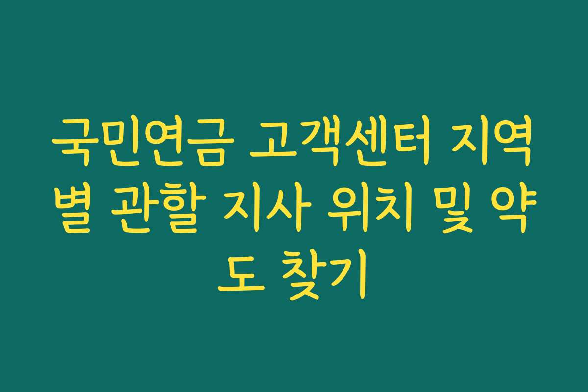 국민연금 고객센터 지역별 관할 지사 위치 및 약도 찾기