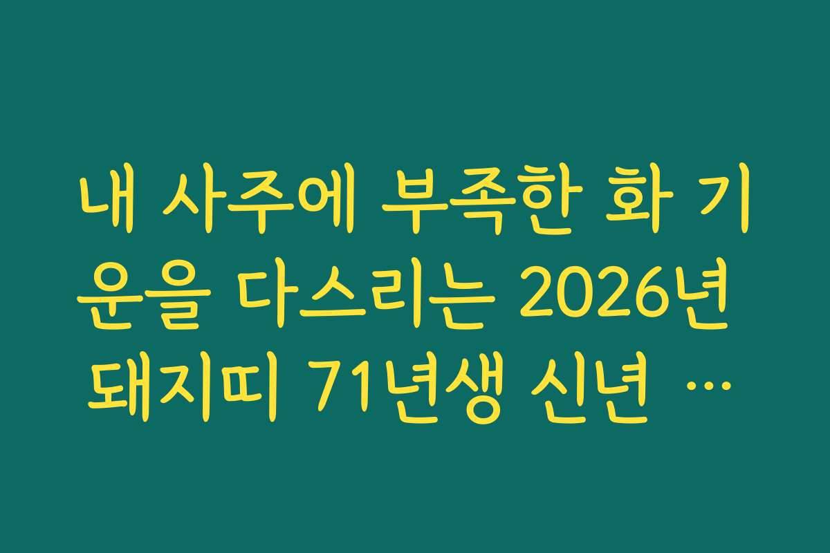 내 사주에 부족한 화 기운을 다스리는 2026년 돼지띠 71년생 신년 운세 팁
