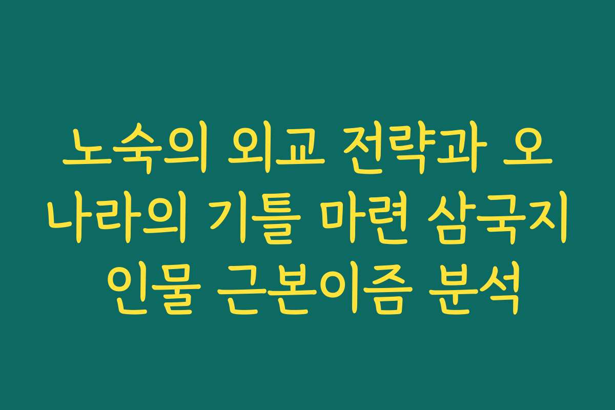노숙의 외교 전략과 오나라의 기틀 마련 삼국지 인물 근본이즘 분석