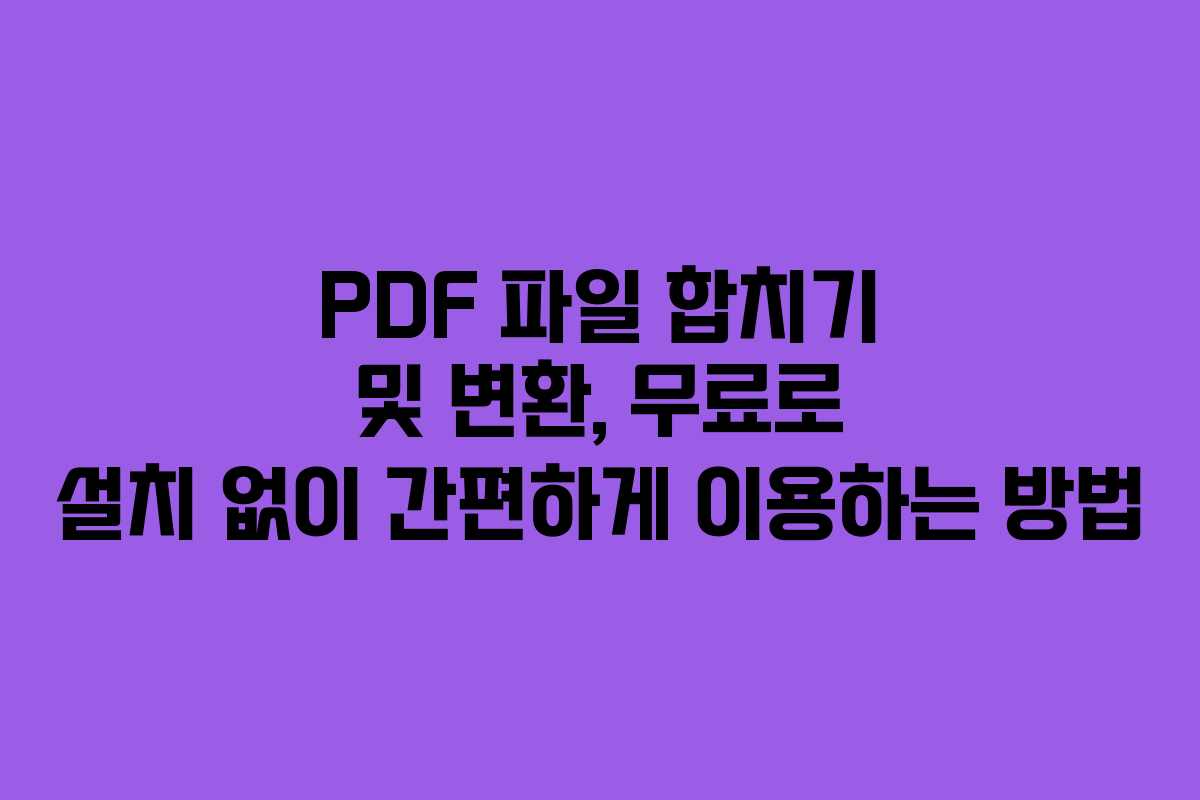PDF 파일 합치기 및 변환, 무료로 설치 없이 간편하게 이용하는 방법