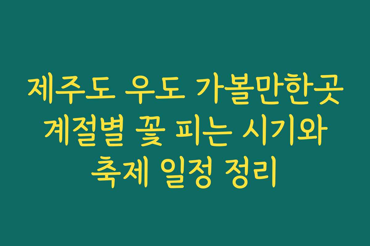 제주도 우도 가볼만한곳 계절별 꽃 피는 시기와 축제 일정 정리