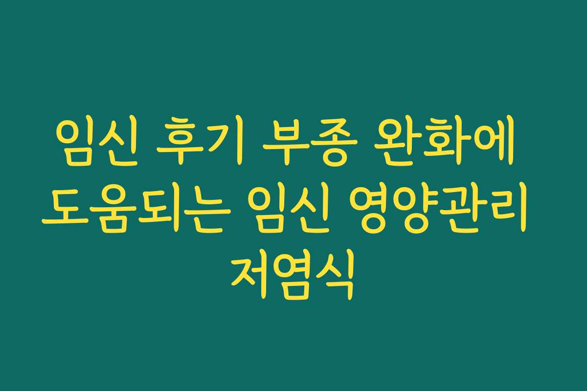 임신 후기 부종 완화에 도움되는 임신 영양관리 저염식
