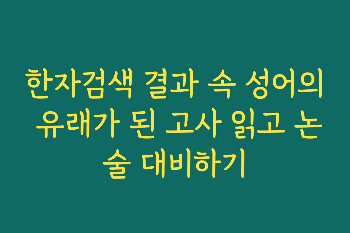 한자검색 결과 속 성어의 유래가 된 고사 읽고 논술 대비하기
