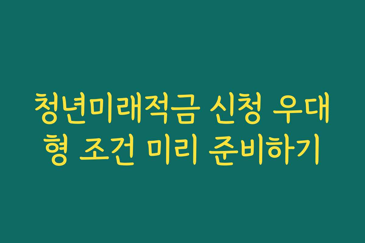 청년미래적금 신청 우대형 조건 미리 준비하기