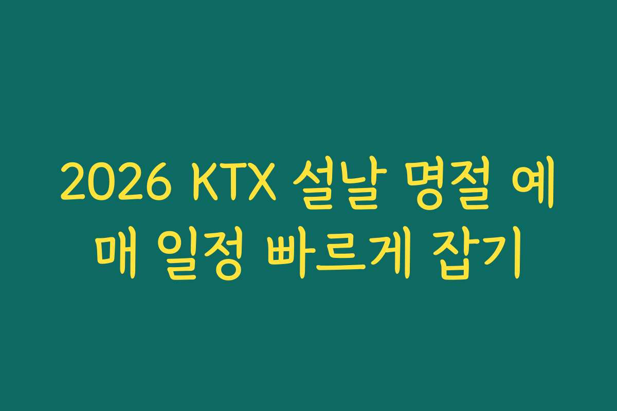 2026 KTX 설날 명절 예매 일정 빠르게 잡기