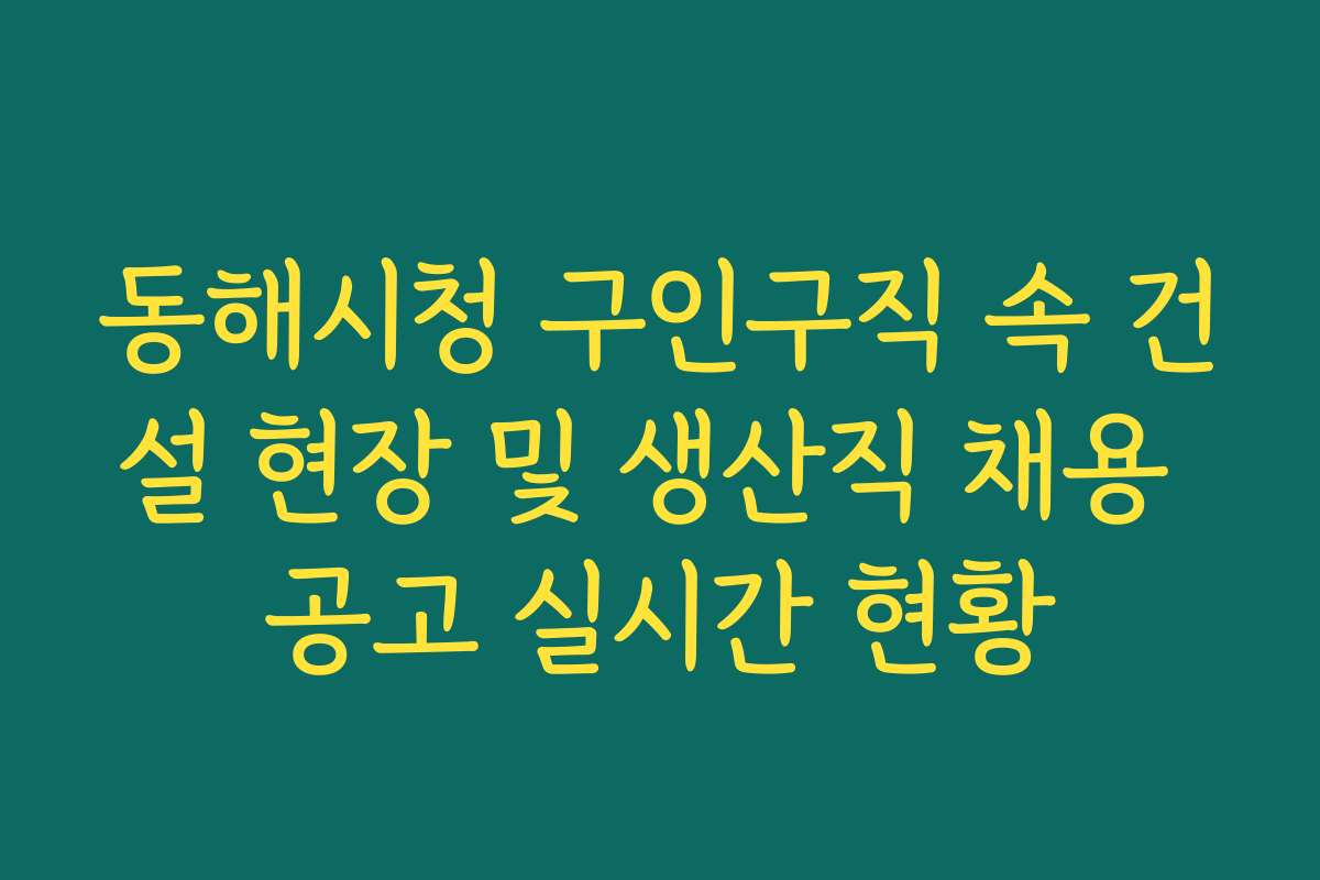동해시청 구인구직 속 건설 현장 및 생산직 채용 공고 실시간 현황