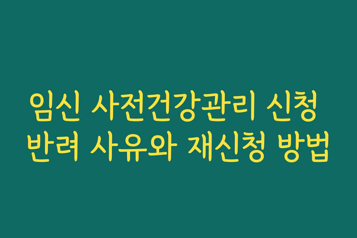 임신 사전건강관리 신청 반려 사유와 재신청 방법