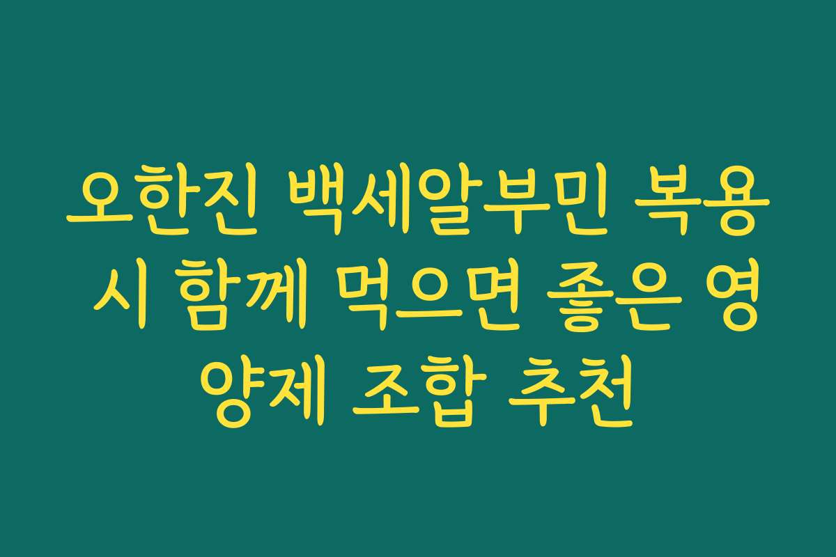 오한진 백세알부민 복용 시 함께 먹으면 좋은 영양제 조합 추천