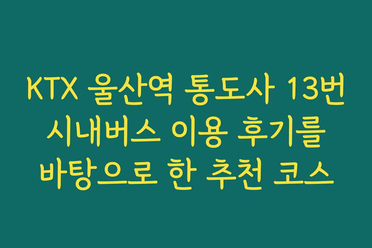 KTX 울산역 통도사 13번 시내버스 이용 후기를 바탕으로 한 추천 코스