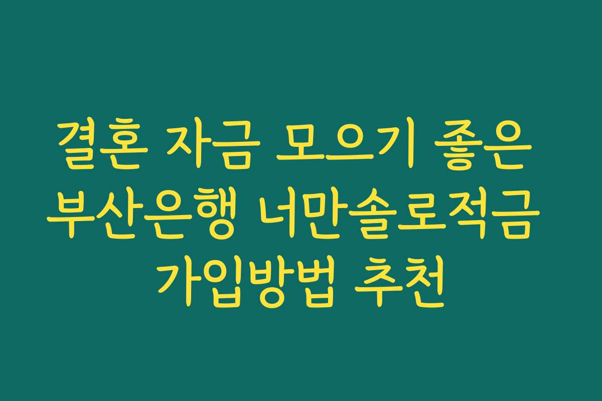 결혼 자금 모으기 좋은 부산은행 너만솔로적금 가입방법 추천