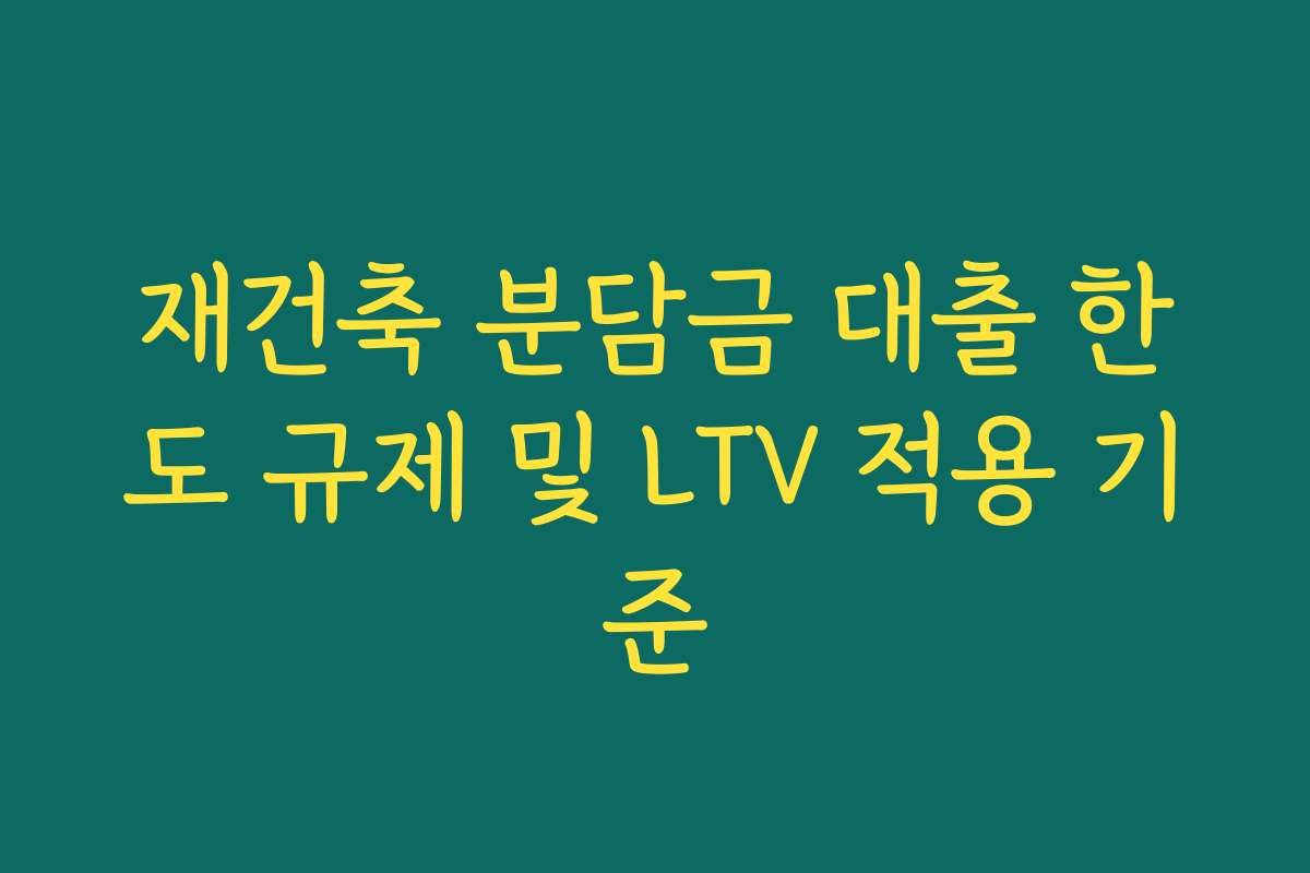 재건축 분담금 대출 한도 규제 및 LTV 적용 기준