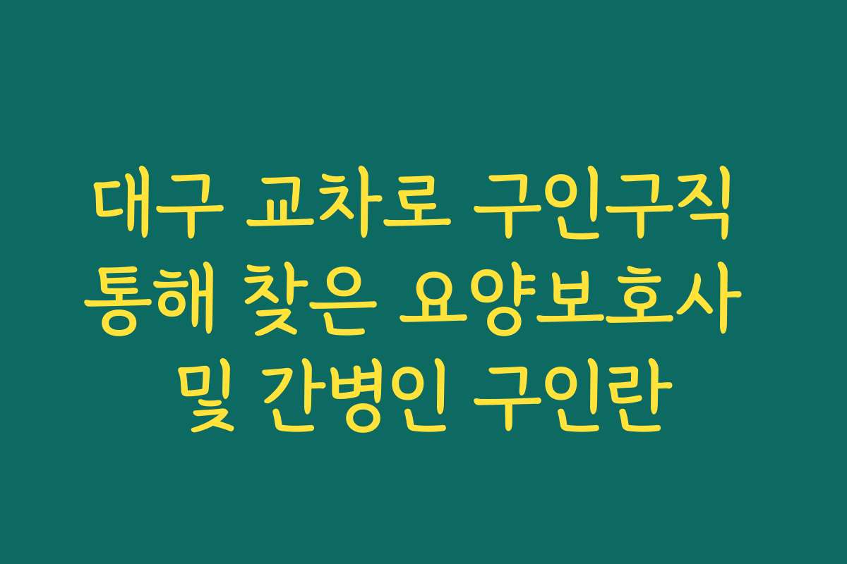 대구 교차로 구인구직 통해 찾은 요양보호사 및 간병인 구인란