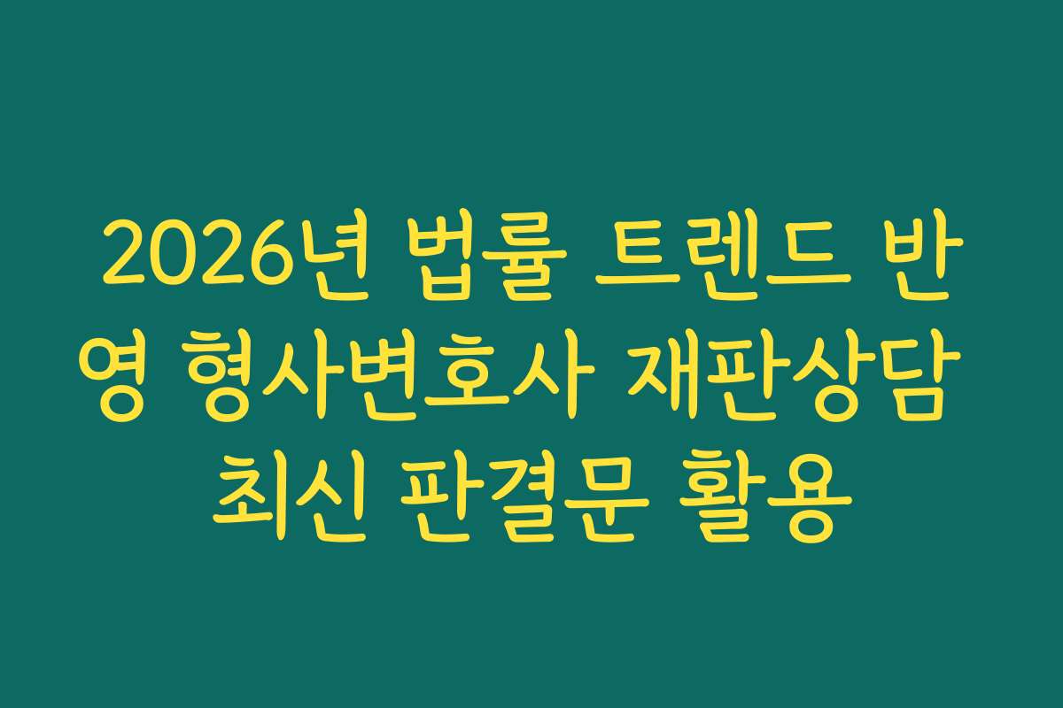 2026년 법률 트렌드 반영 형사변호사 재판상담 최신 판결문 활용
