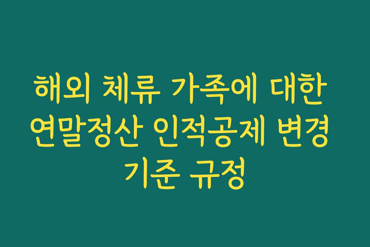 해외 체류 가족에 대한 연말정산 인적공제 변경 기준 규정