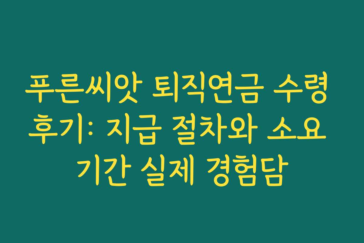 푸른씨앗 퇴직연금 수령 후기: 지급 절차와 소요 기간 실제 경험담