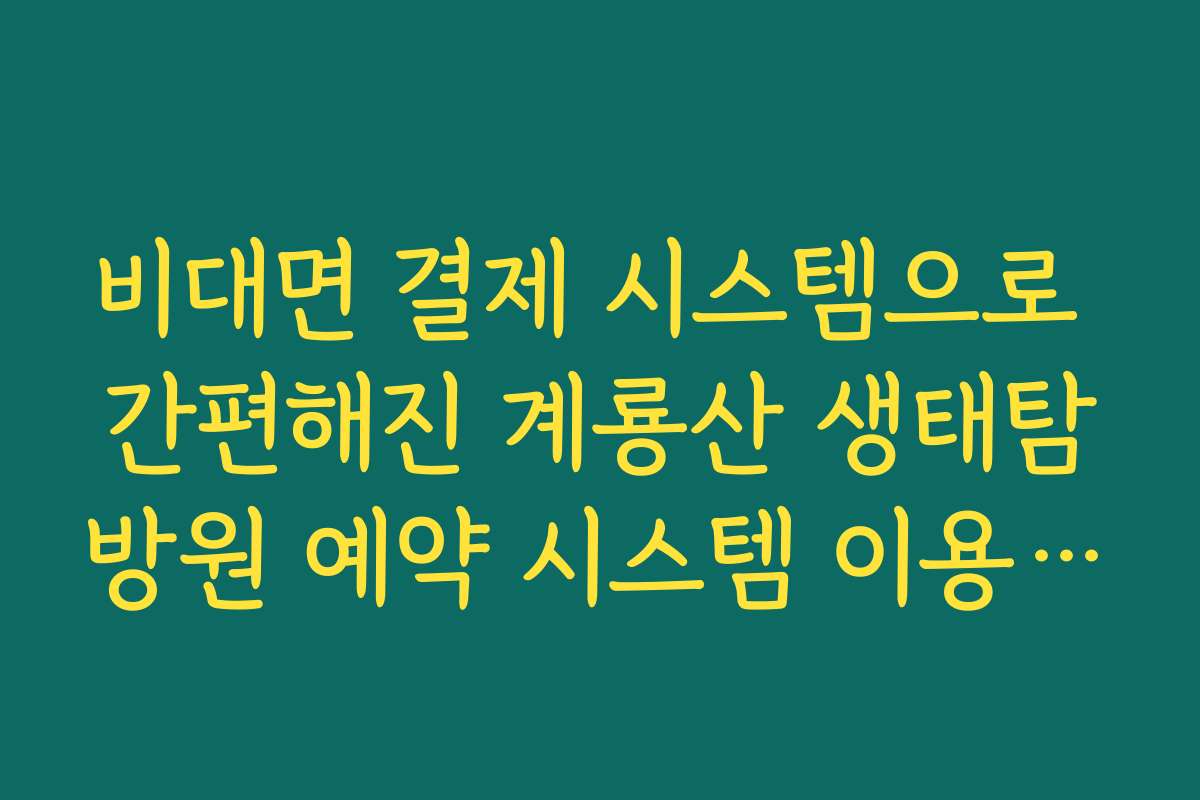 비대면 결제 시스템으로 간편해진 계룡산 생태탐방원 예약 시스템 이용 후기