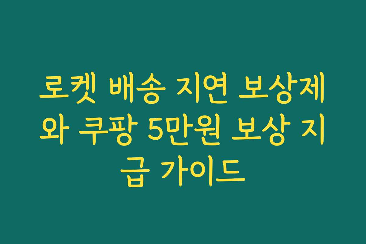 로켓 배송 지연 보상제와 쿠팡 5만원 보상 지급 가이드