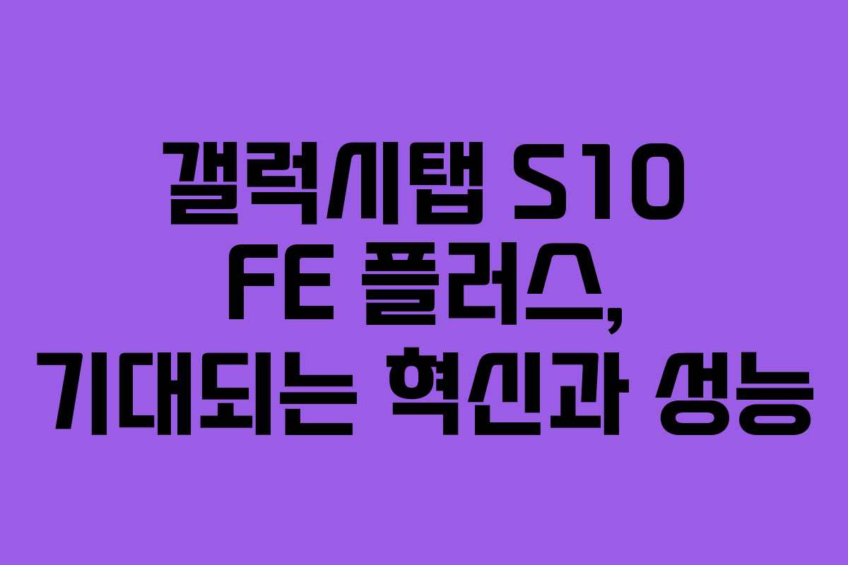 갤럭시탭 S10 FE 플러스, 기대되는 혁신과 성능